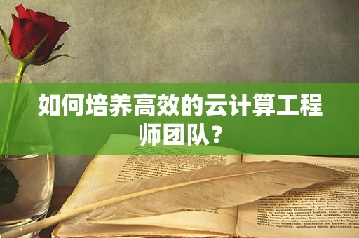 如何培养高效的云计算工程师团队？