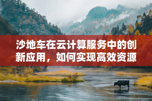 沙地车在云计算服务中的创新应用，如何实现高效资源调度？