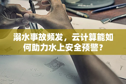溺水事故频发，云计算能如何助力水上安全预警？