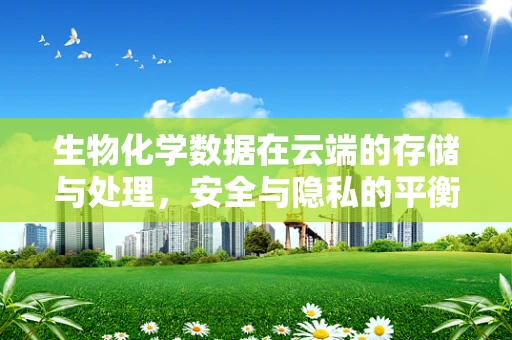 生物化学数据在云端的存储与处理，安全与隐私的平衡点何在？