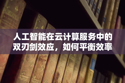人工智能在云计算服务中的双刃剑效应，如何平衡效率与伦理？