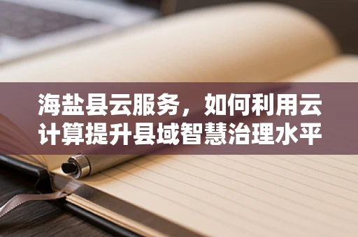 海盐县云服务，如何利用云计算提升县域智慧治理水平？