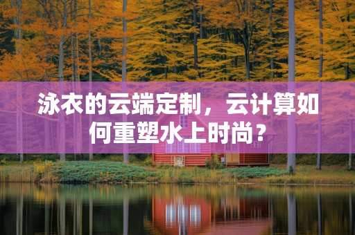 泳衣的云端定制，云计算如何重塑水上时尚？