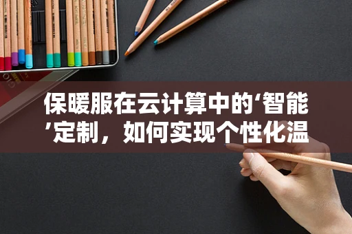 保暖服在云计算中的‘智能’定制，如何实现个性化温暖？