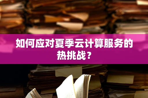 如何应对夏季云计算服务的热挑战？