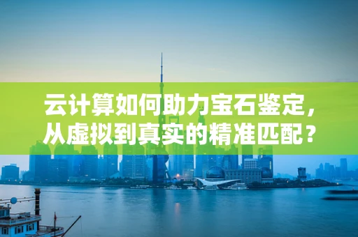 云计算如何助力宝石鉴定，从虚拟到真实的精准匹配？