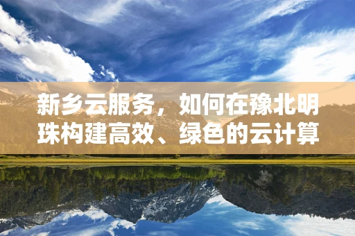 新乡云服务，如何在豫北明珠构建高效、绿色的云计算生态？