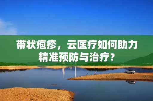 带状疱疹，云医疗如何助力精准预防与治疗？