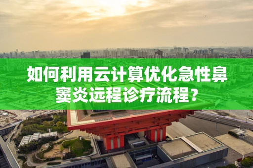 如何利用云计算优化急性鼻窦炎远程诊疗流程？