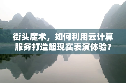 街头魔术，如何利用云计算服务打造超现实表演体验？