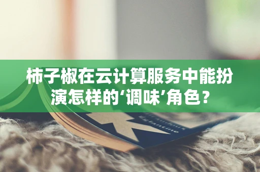 柿子椒在云计算服务中能扮演怎样的‘调味’角色？