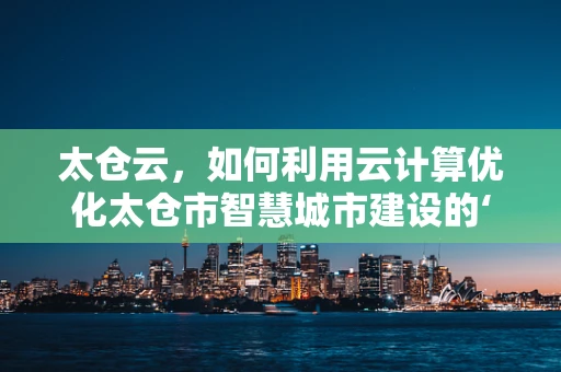 太仓云，如何利用云计算优化太仓市智慧城市建设的‘最后一公里’？