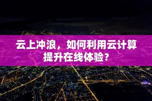 云上冲浪，如何利用云计算提升在线体验？