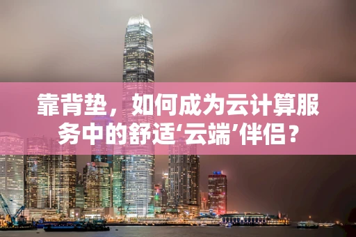 靠背垫，如何成为云计算服务中的舒适‘云端’伴侣？