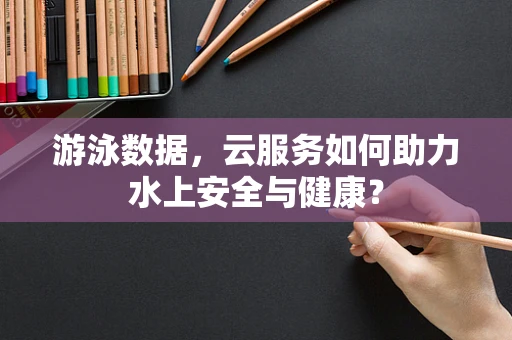 游泳数据，云服务如何助力水上安全与健康？