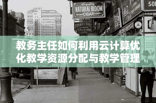 教务主任如何利用云计算优化教学资源分配与教学管理？