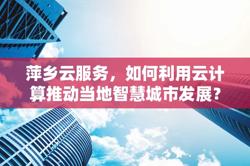 萍乡云服务，如何利用云计算推动当地智慧城市发展？
