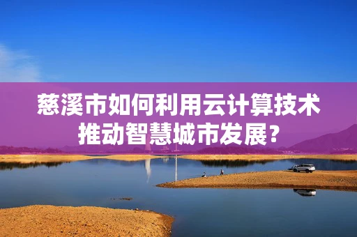 慈溪市如何利用云计算技术推动智慧城市发展？