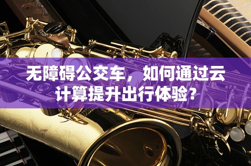 无障碍公交车，如何通过云计算提升出行体验？