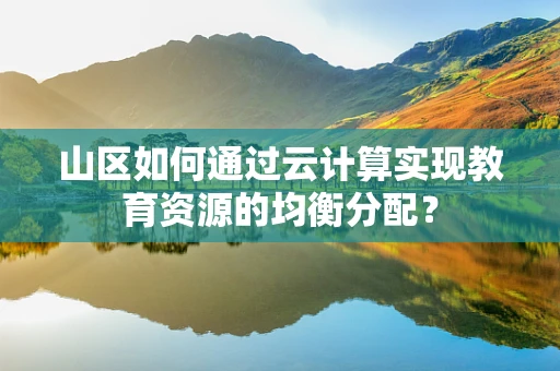 山区如何通过云计算实现教育资源的均衡分配？