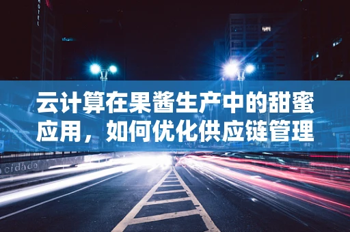 云计算在果酱生产中的甜蜜应用，如何优化供应链管理？