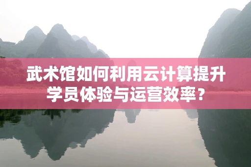 武术馆如何利用云计算提升学员体验与运营效率？