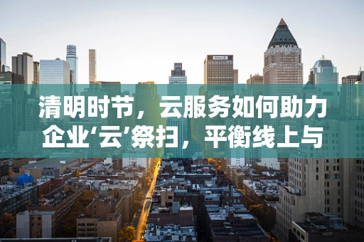 清明时节，云服务如何助力企业‘云’祭扫，平衡线上与线下？