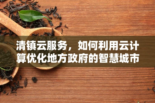清镇云服务，如何利用云计算优化地方政府的智慧城市构建？