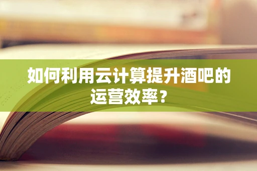 如何利用云计算提升酒吧的运营效率？