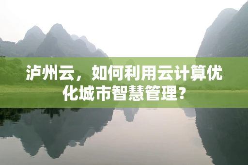 泸州云，如何利用云计算优化城市智慧管理？