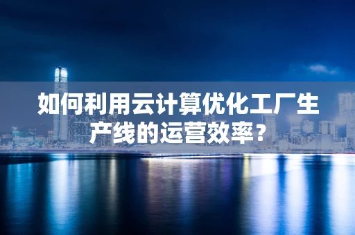 如何利用云计算优化工厂生产线的运营效率？