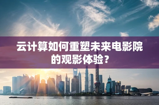 云计算如何重塑未来电影院的观影体验？