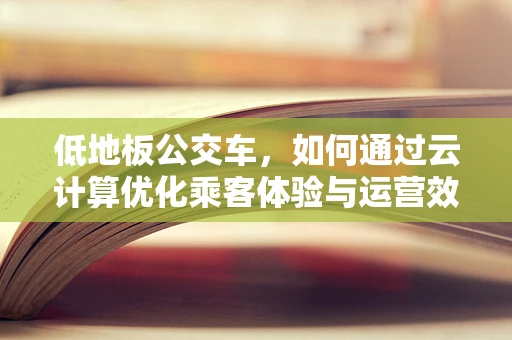 低地板公交车，如何通过云计算优化乘客体验与运营效率？