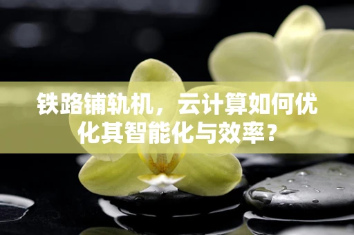 铁路铺轨机，云计算如何优化其智能化与效率？