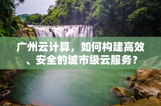 广州云计算，如何构建高效、安全的城市级云服务？