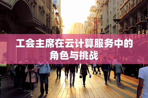 工会主席在云计算服务中的角色与挑战
