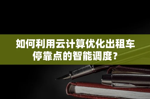 如何利用云计算优化出租车停靠点的智能调度？