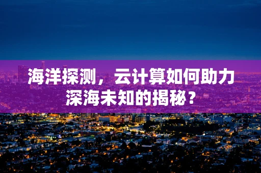 海洋探测，云计算如何助力深海未知的揭秘？