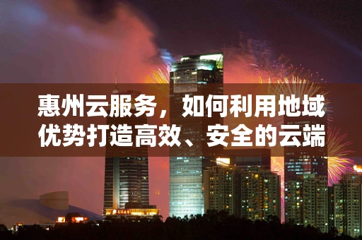 惠州云服务，如何利用地域优势打造高效、安全的云端解决方案？