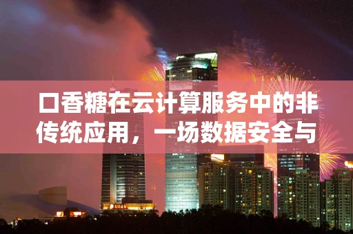 口香糖在云计算服务中的非传统应用，一场数据安全与用户体验的甜蜜‘博弈’？