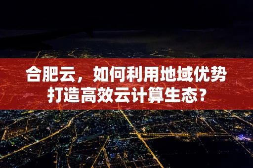 合肥云，如何利用地域优势打造高效云计算生态？