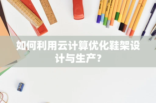 如何利用云计算优化鞋架设计与生产？