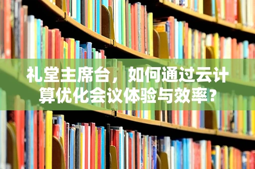 礼堂主席台，如何通过云计算优化会议体验与效率？