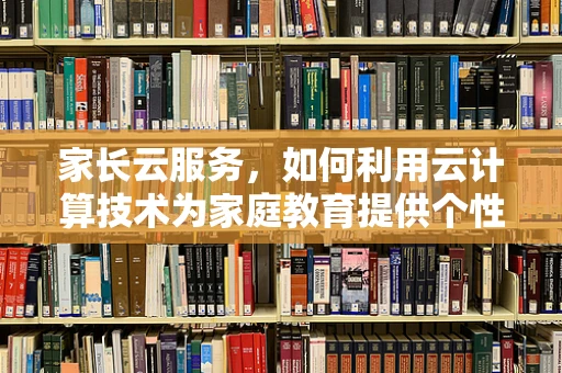 家长云服务，如何利用云计算技术为家庭教育提供个性化支持？