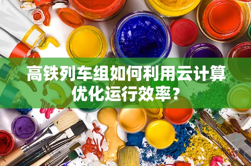 高铁列车组如何利用云计算优化运行效率？