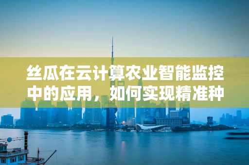 丝瓜在云计算农业智能监控中的应用，如何实现精准种植？
