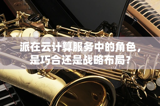 派在云计算服务中的角色，是巧合还是战略布局？