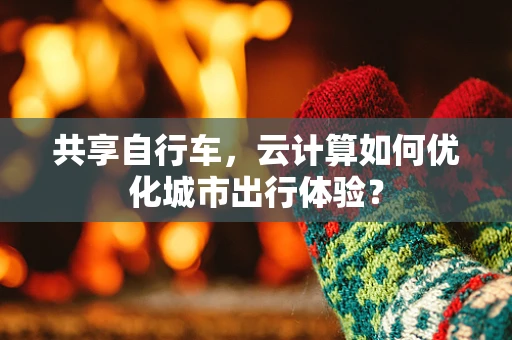 共享自行车，云计算如何优化城市出行体验？