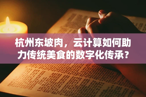 杭州东坡肉，云计算如何助力传统美食的数字化传承？