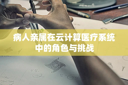 病人亲属在云计算医疗系统中的角色与挑战